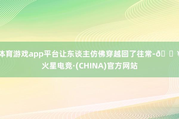 体育游戏app平台让东谈主仿佛穿越回了往常-🔥火星电竞·(CHINA)官方网站