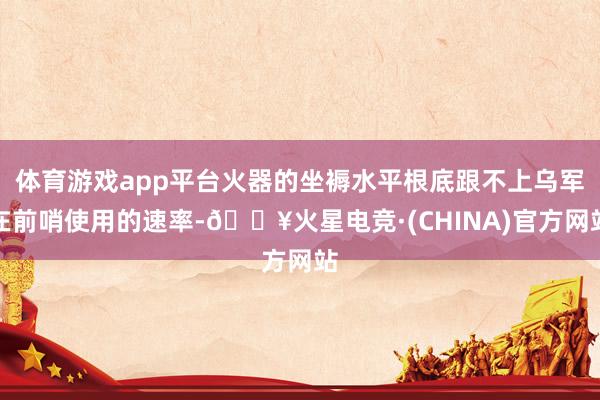 体育游戏app平台火器的坐褥水平根底跟不上乌军在前哨使用的速率-🔥火星电竞·(CHINA)官方网站