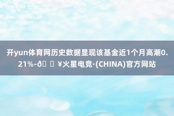开yun体育网历史数据显现该基金近1个月高潮0.21%-🔥火星电竞·(CHINA)官方网站