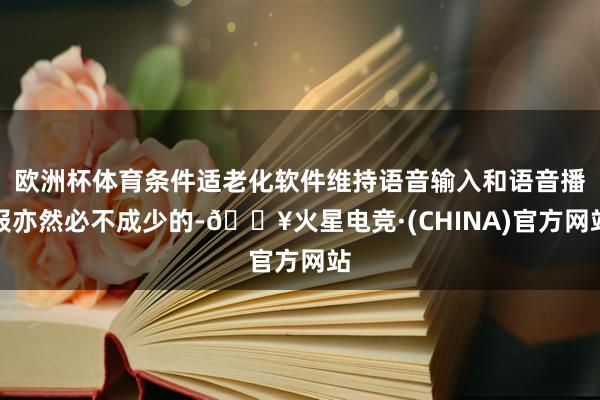 欧洲杯体育条件适老化软件维持语音输入和语音播报亦然必不成少的-🔥火星电竞·(CHINA)官方网站