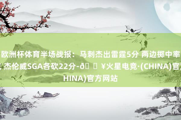 欧洲杯体育半场战报：马刺杰出雷霆5分 两边掷中率过五成 杰伦威SGA各砍22分-🔥火星电竞·(CHINA)官方网站