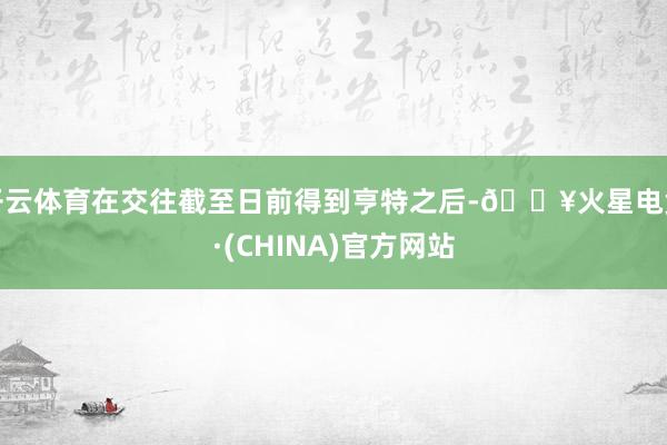 开云体育在交往截至日前得到亨特之后-🔥火星电竞·(CHINA)官方网站