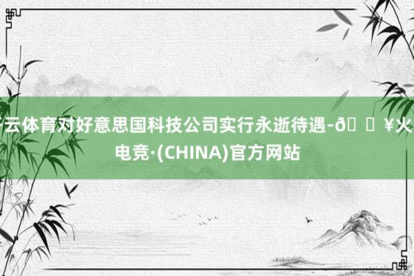 开云体育对好意思国科技公司实行永逝待遇-🔥火星电竞·(CHINA)官方网站