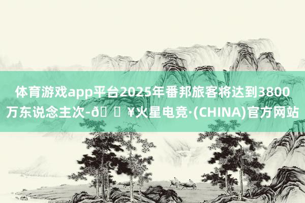 体育游戏app平台2025年番邦旅客将达到3800万东说念主次-🔥火星电竞·(CHINA)官方网站