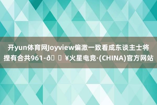 开yun体育网Joyview偏激一致看成东谈主士将捏有合共961-🔥火星电竞·(CHINA)官方网站