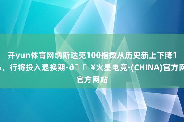 开yun体育网纳斯达克100指数从历史新上下降10%，行将投入退换期-🔥火星电竞·(CHINA)官方网站