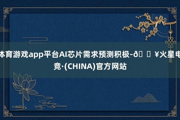 体育游戏app平台AI芯片需求预测积极-🔥火星电竞·(CHINA)官方网站