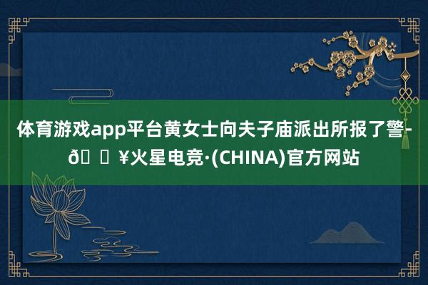体育游戏app平台黄女士向夫子庙派出所报了警-🔥火星电竞·(CHINA)官方网站