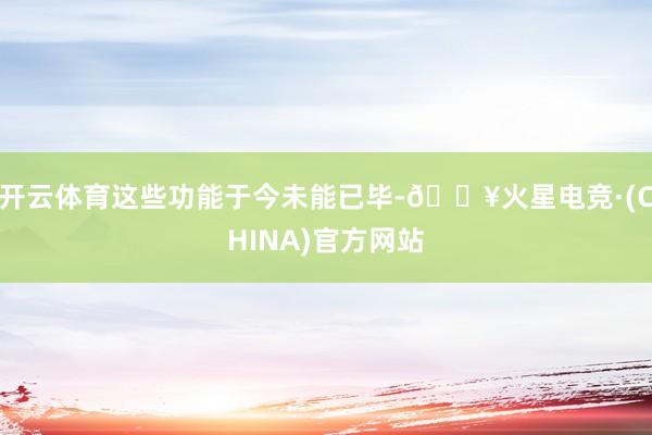 开云体育这些功能于今未能已毕-🔥火星电竞·(CHINA)官方网站