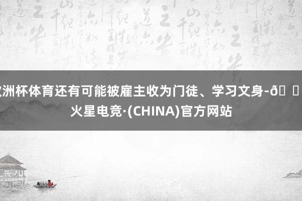 欧洲杯体育还有可能被雇主收为门徒、学习文身-🔥火星电竞·(CHINA)官方网站