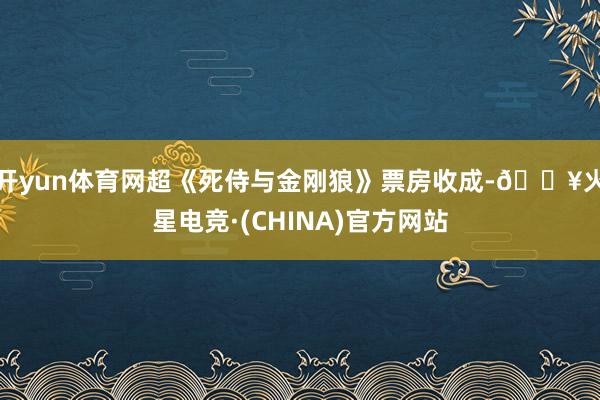 开yun体育网超《死侍与金刚狼》票房收成-🔥火星电竞·(CHINA)官方网站