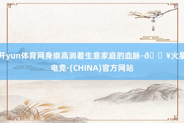 开yun体育网身崇高淌着生意家庭的血脉-🔥火星电竞·(CHINA)官方网站