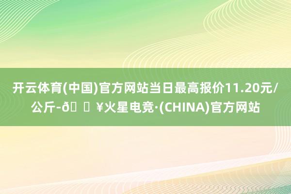 开云体育(中国)官方网站当日最高报价11.20元/公斤-🔥火星电竞·(CHINA)官方网站
