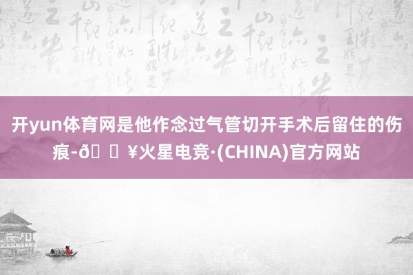 开yun体育网是他作念过气管切开手术后留住的伤痕-🔥火星电竞·(CHINA)官方网站