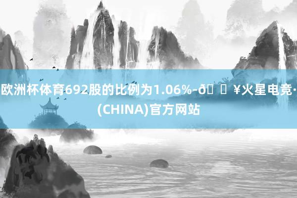 欧洲杯体育692股的比例为1.06%-🔥火星电竞·(CHINA)官方网站