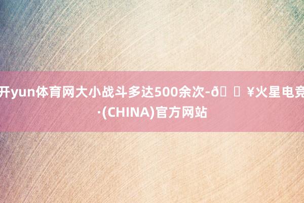 开yun体育网大小战斗多达500余次-🔥火星电竞·(CHINA)官方网站