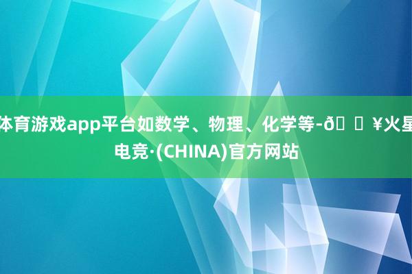 体育游戏app平台如数学、物理、化学等-🔥火星电竞·(CHINA)官方网站