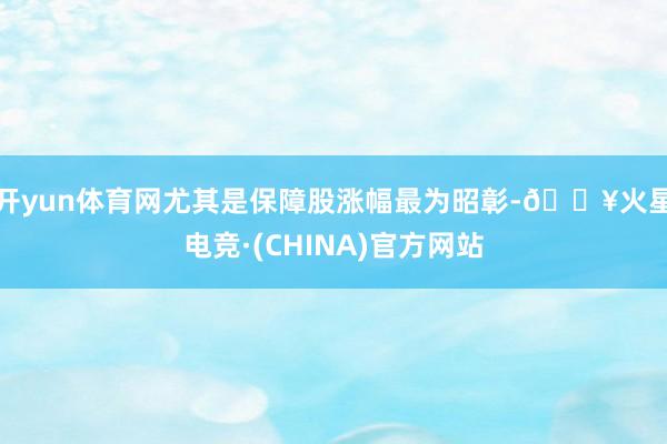 开yun体育网尤其是保障股涨幅最为昭彰-🔥火星电竞·(CHINA)官方网站