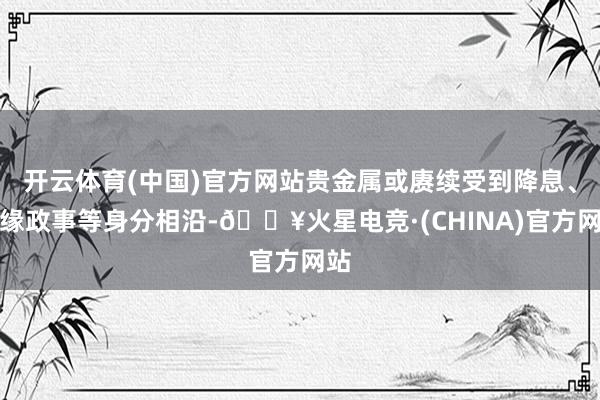 开云体育(中国)官方网站贵金属或赓续受到降息、地缘政事等身分相沿-🔥火星电竞·(CHINA)官方网站