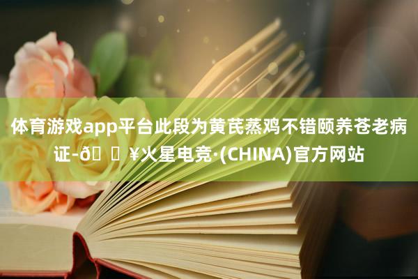 体育游戏app平台此段为黄芪蒸鸡不错颐养苍老病证-🔥火星电竞·(CHINA)官方网站