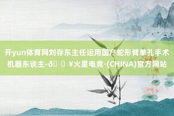 开yun体育网刘存东主任运用国产蛇形臂单孔手术机器东谈主-🔥火星电竞·(CHINA)官方网站