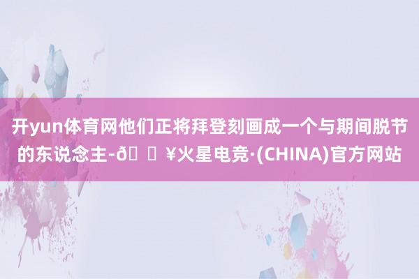 开yun体育网他们正将拜登刻画成一个与期间脱节的东说念主-🔥火星电竞·(CHINA)官方网站