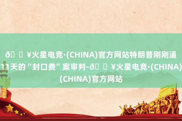 🔥火星电竞·(CHINA)官方网站特朗普刚刚逼迫了为期11天的“封口费”案审判-🔥火星电竞·(CHINA)官方网站