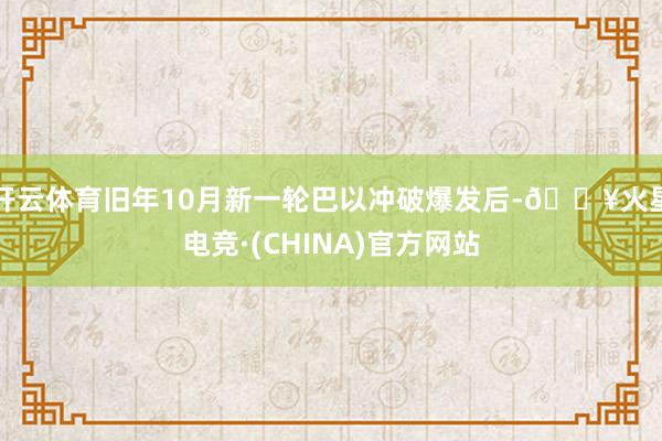 开云体育旧年10月新一轮巴以冲破爆发后-🔥火星电竞·(CHINA)官方网站