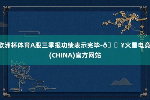 欧洲杯体育A股三季报功绩表示完毕-🔥火星电竞·(CHINA)官方网站