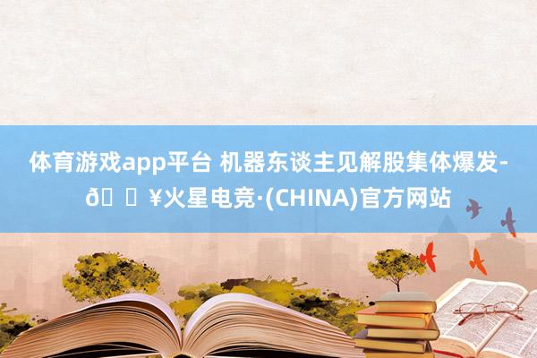 体育游戏app平台 　　机器东谈主见解股集体爆发-🔥火星电竞·(CHINA)官方网站