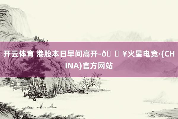 开云体育 　　港股本日早间高开-🔥火星电竞·(CHINA)官方网站