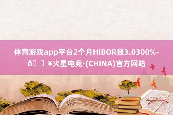 体育游戏app平台2个月HIBOR报3.0300%-🔥火星电竞·(CHINA)官方网站