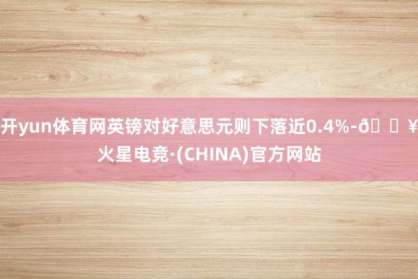 开yun体育网英镑对好意思元则下落近0.4%-🔥火星电竞·(CHINA)官方网站
