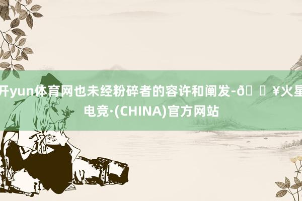 开yun体育网也未经粉碎者的容许和阐发-🔥火星电竞·(CHINA)官方网站
