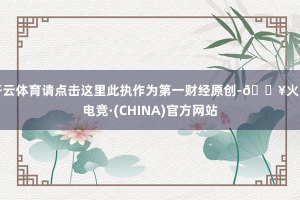 开云体育请点击这里此执作为第一财经原创-🔥火星电竞·(CHINA)官方网站