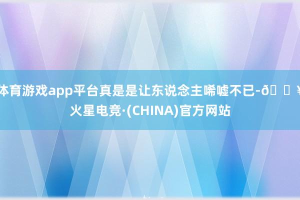 体育游戏app平台真是是让东说念主唏嘘不已-🔥火星电竞·(CHINA)官方网站