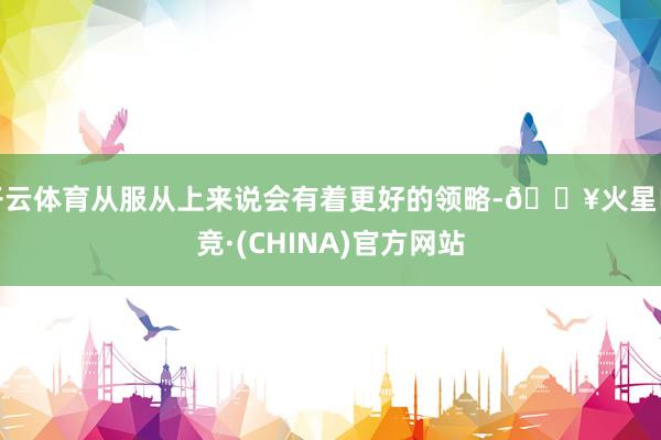 开云体育从服从上来说会有着更好的领略-🔥火星电竞·(CHINA)官方网站