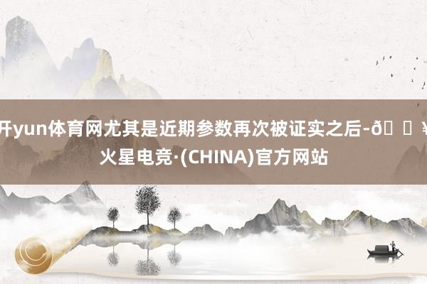 开yun体育网尤其是近期参数再次被证实之后-🔥火星电竞·(CHINA)官方网站