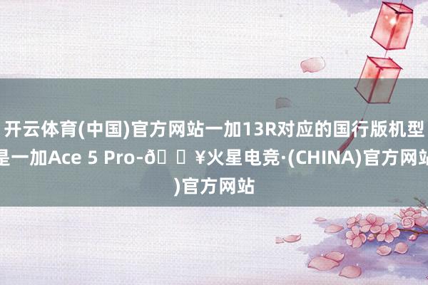 开云体育(中国)官方网站一加13R对应的国行版机型是一加Ace 5 Pro-🔥火星电竞·(CHINA)官方网站