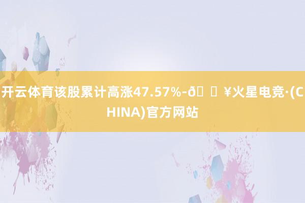 开云体育该股累计高涨47.57%-🔥火星电竞·(CHINA)官方网站