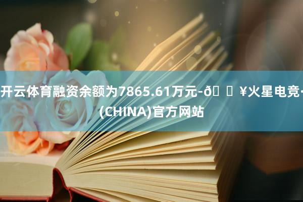开云体育融资余额为7865.61万元-🔥火星电竞·(CHINA)官方网站