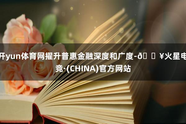 开yun体育网擢升普惠金融深度和广度-🔥火星电竞·(CHINA)官方网站