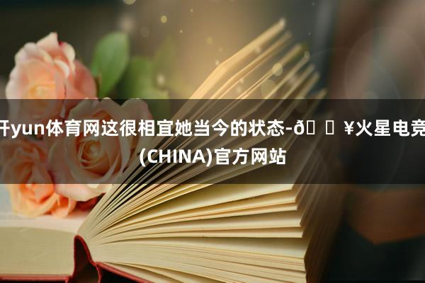 开yun体育网这很相宜她当今的状态-🔥火星电竞·(CHINA)官方网站