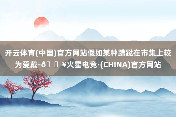 开云体育(中国)官方网站假如某种蹧跶在市集上较为爱戴-🔥火星电竞·(CHINA)官方网站