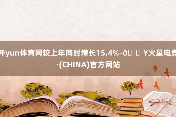 开yun体育网较上年同时增长15.4%-🔥火星电竞·(CHINA)官方网站