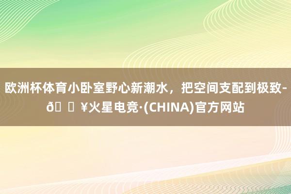 欧洲杯体育小卧室野心新潮水，把空间支配到极致-🔥火星电竞·(CHINA)官方网站