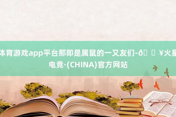 体育游戏app平台那即是属鼠的一又友们-🔥火星电竞·(CHINA)官方网站