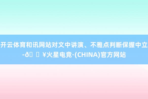 开云体育和讯网站对文中讲演、不雅点判断保握中立-🔥火星电竞·(CHINA)官方网站