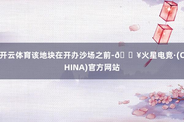 开云体育该地块在开办沙场之前-🔥火星电竞·(CHINA)官方网站