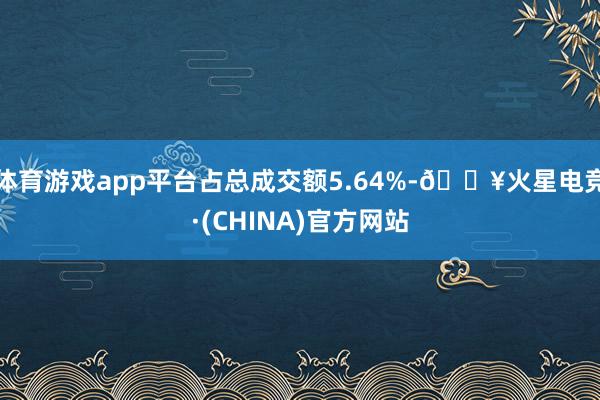 体育游戏app平台占总成交额5.64%-🔥火星电竞·(CHINA)官方网站